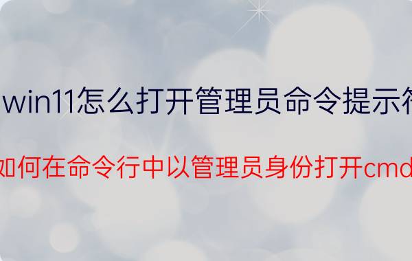 win11怎么打开管理员命令提示符 如何在命令行中以管理员身份打开cmd？